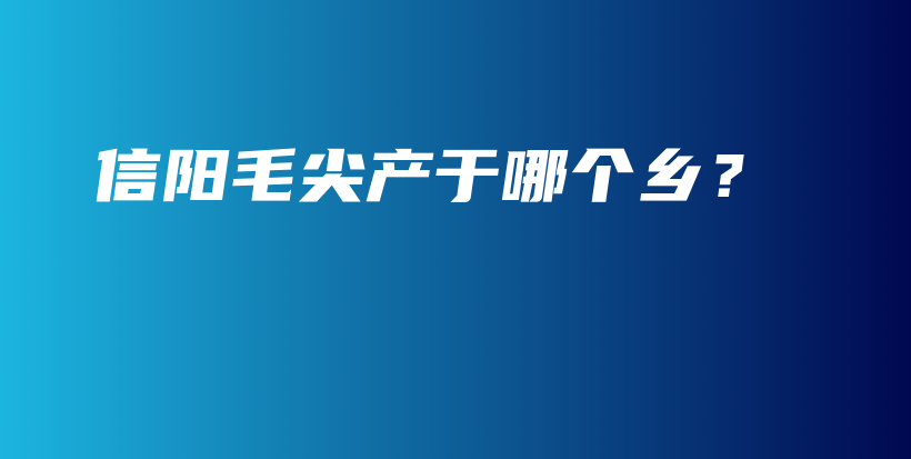 信陽毛尖產(chǎn)于哪個鄉(xiāng)？插圖