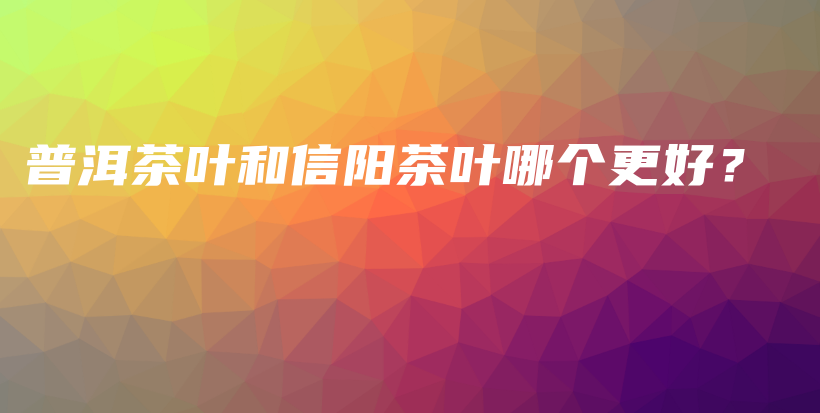 普洱茶葉和信陽茶葉哪個更好？插圖