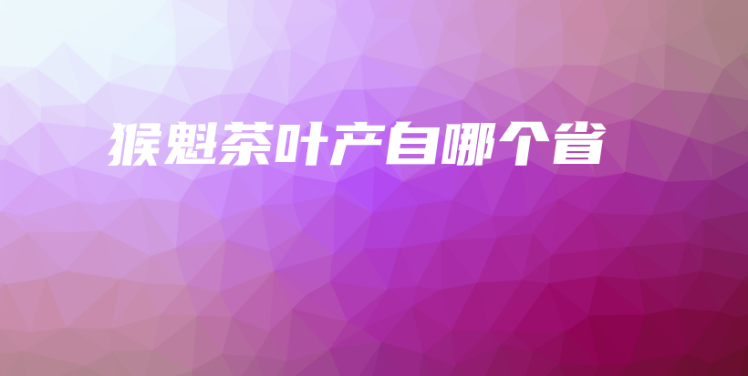猴魁茶葉產(chǎn)自哪個省插圖
