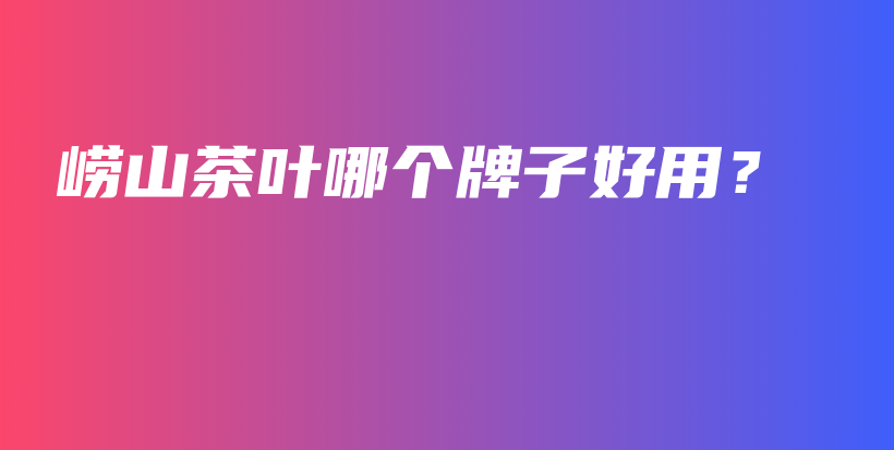 嶗山茶葉哪個(gè)牌子好用？插圖
