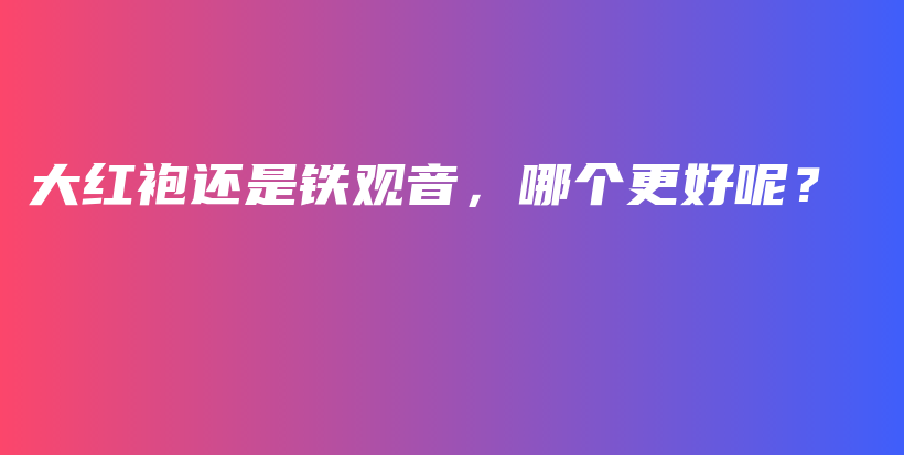 大紅袍還是鐵觀音，哪個(gè)更好呢？插圖