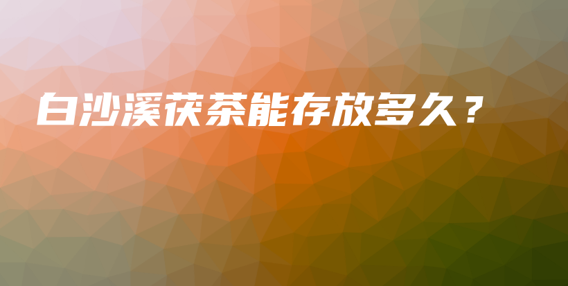 白沙溪茯茶能存放多久？插圖