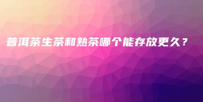 普洱茶生茶和熟茶哪個(gè)能存放更久？插圖