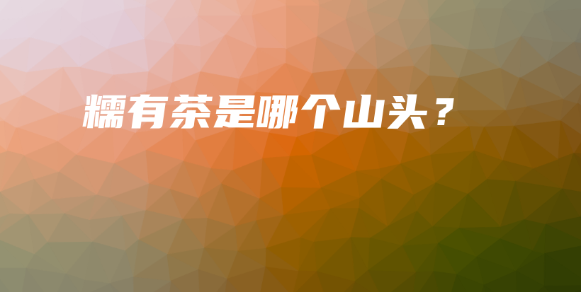 糯有茶是哪個山頭？插圖