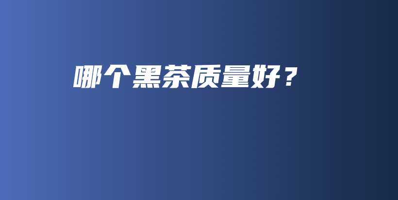 哪個黑茶質量好？插圖