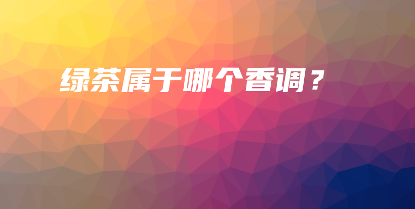 綠茶屬于哪個(gè)香調(diào)？插圖