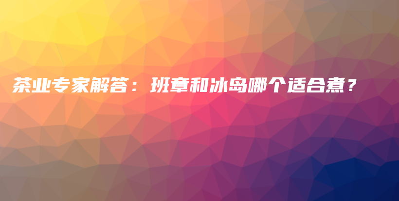 茶業(yè)專家解答：班章和冰島哪個(gè)適合煮？插圖