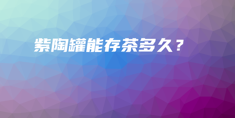 紫陶罐能存茶多久？插圖