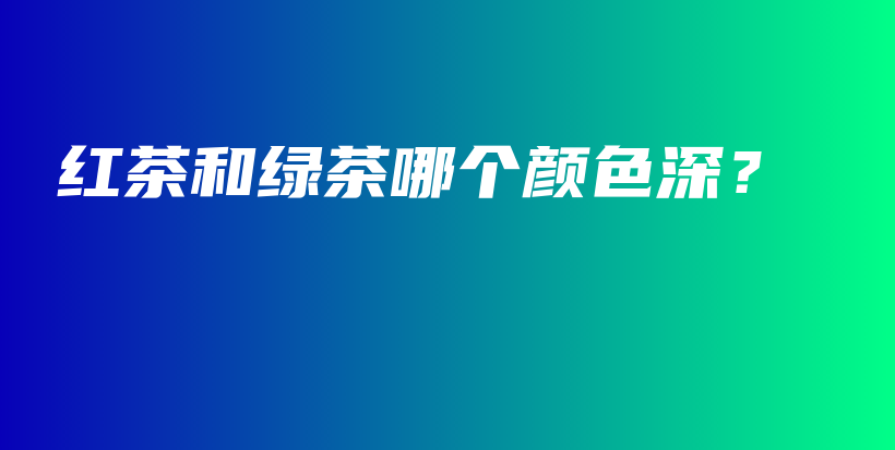 紅茶和綠茶哪個顏色深？插圖