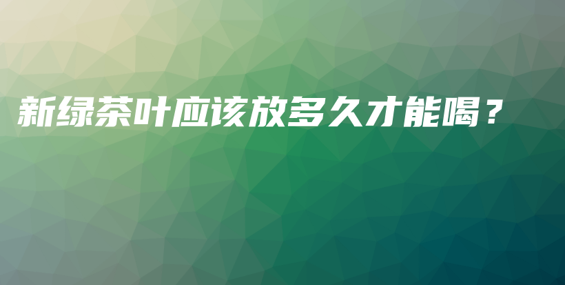 新綠茶葉應(yīng)該放多久才能喝？插圖