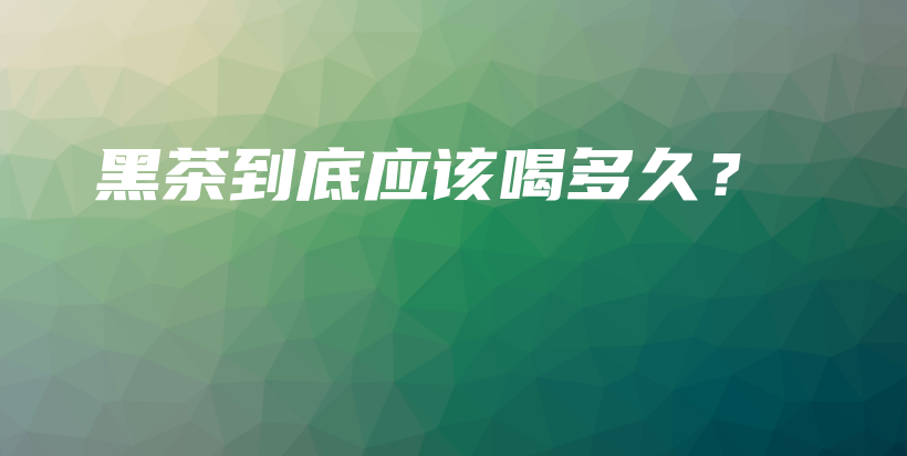 黑茶到底應(yīng)該喝多久？插圖