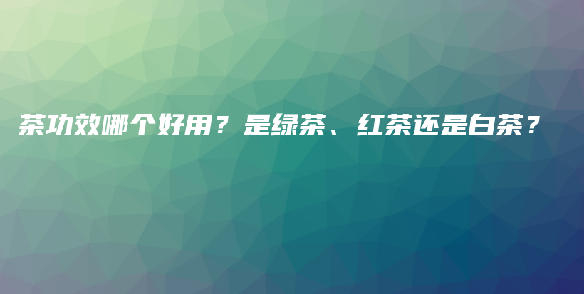 茶功效哪個好用？是綠茶、紅茶還是白茶？插圖