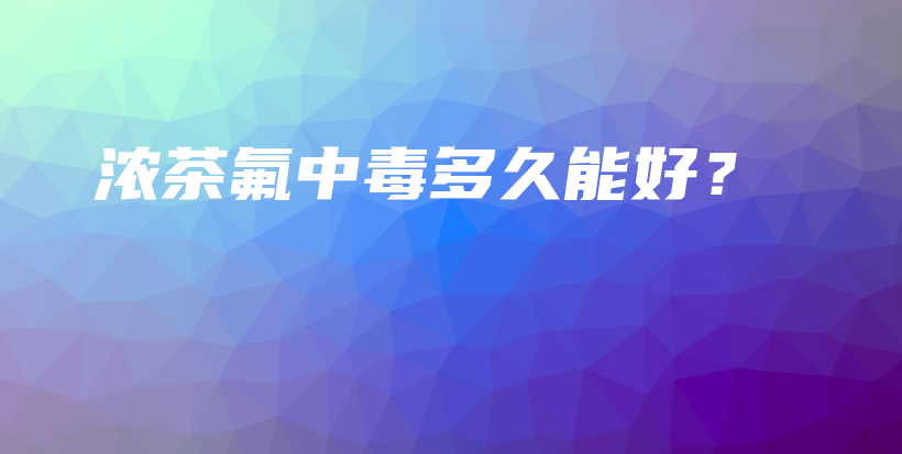 濃茶氟中毒多久能好？插圖