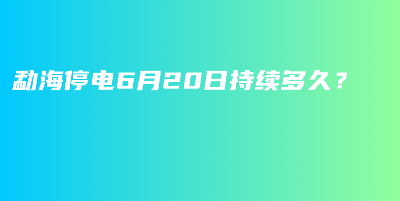 勐海停電6月20日持續(xù)多久？插圖