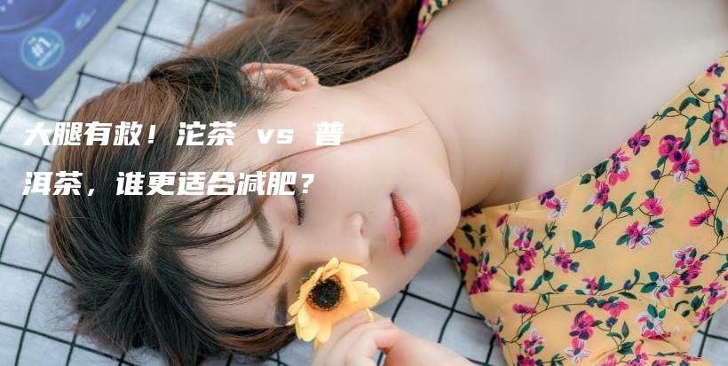 大腿有救！沱茶 vs 普洱茶，誰更適合減肥？插圖
