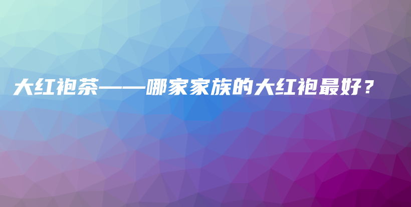 大紅袍茶——哪家家族的大紅袍最好？插圖