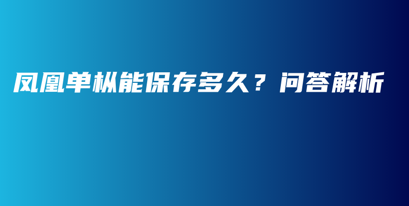 鳳凰單樅能保存多久？問答解析插圖