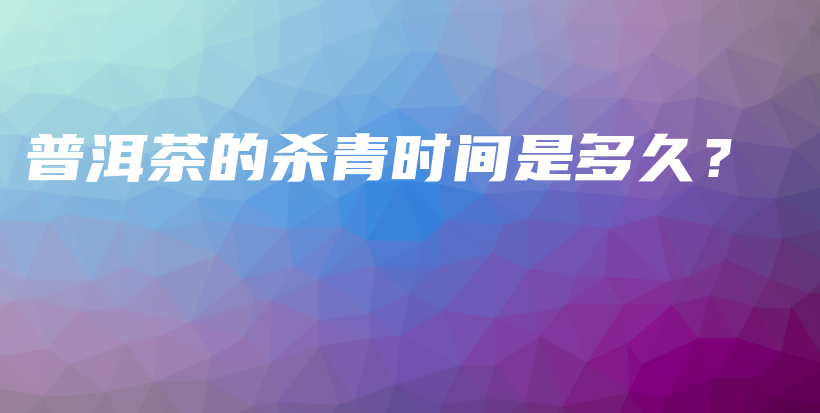 普洱茶的殺青時(shí)間是多久？插圖