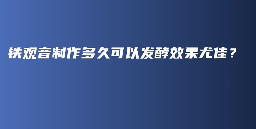 鐵觀音制作多久可以發(fā)酵效果尤佳？插圖