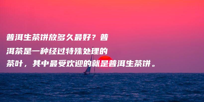 普洱生茶餅放多久最好？普洱茶是一種經(jīng)過特殊處理的茶葉，其中最受歡迎的就是普洱生茶餅。插圖