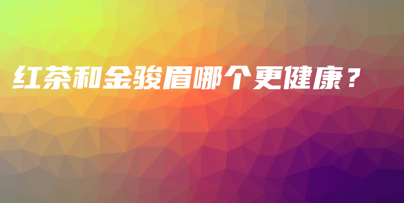 紅茶和金駿眉哪個更健康？插圖