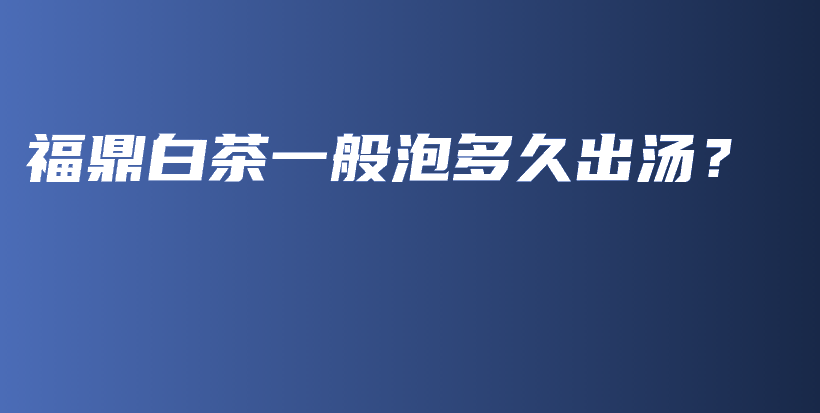 福鼎白茶一般泡多久出湯？插圖