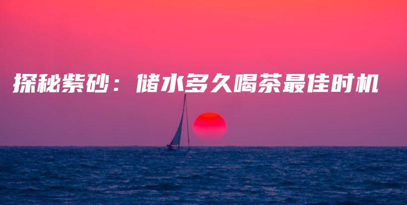 探秘紫砂：儲(chǔ)水多久喝茶最佳時(shí)機(jī)插圖