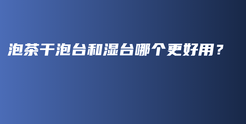泡茶干泡臺(tái)和濕臺(tái)哪個(gè)更好用？插圖