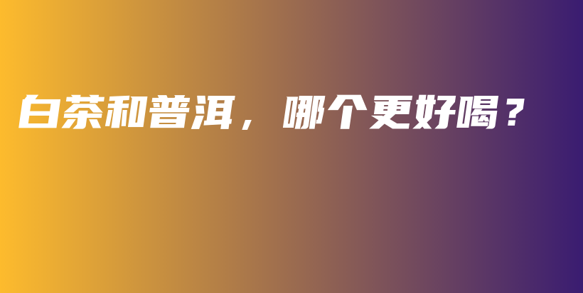 白茶和普洱，哪個更好喝？插圖