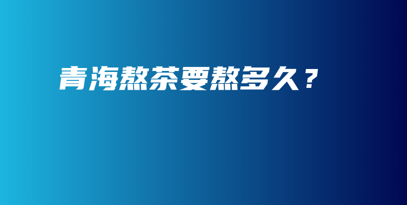 青海熬茶要熬多久？插圖