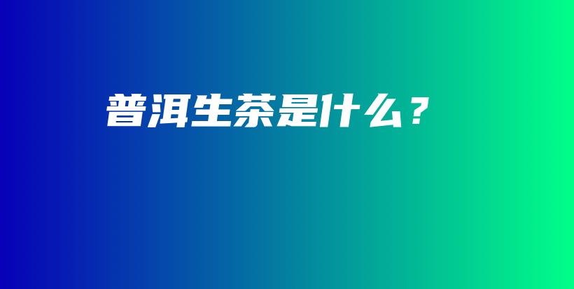 普洱生茶是什么？插圖