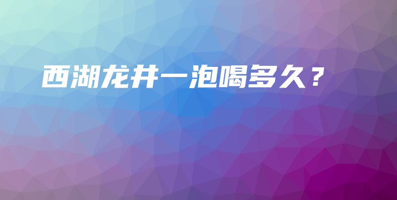 西湖龍井一泡喝多久？插圖