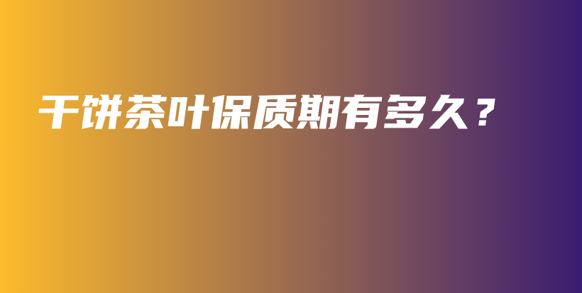 干餅茶葉保質(zhì)期有多久？插圖