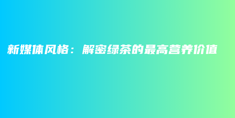 新媒體風(fēng)格：解密綠茶的最高營養(yǎng)價值插圖