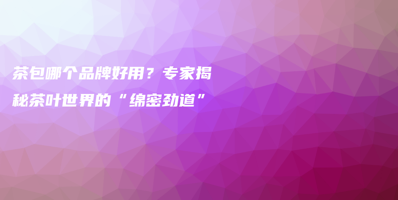 茶包哪個(gè)品牌好用？專家揭秘茶葉世界的“綿密勁道”插圖