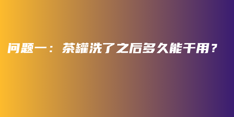 問題一：茶罐洗了之后多久能干用？插圖
