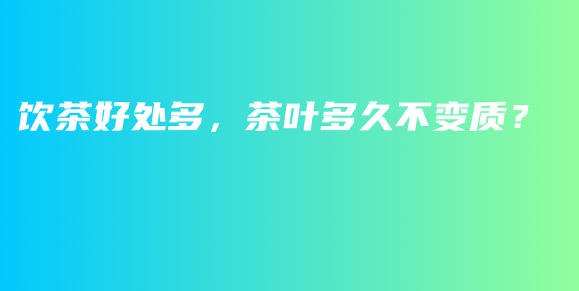 飲茶好處多，茶葉多久不變質(zhì)？插圖