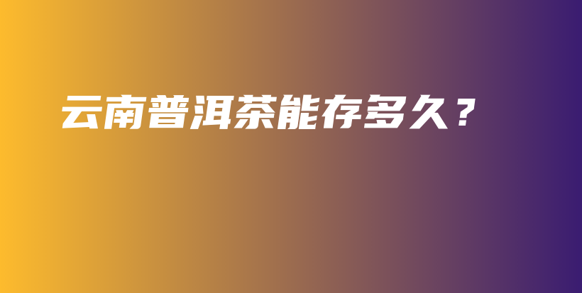 云南普洱茶能存多久？插圖
