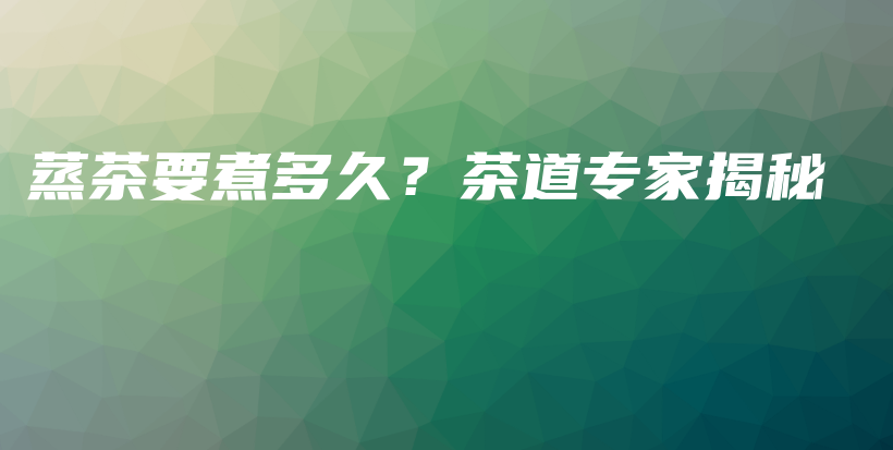 蒸茶要煮多久？茶道專家揭秘插圖