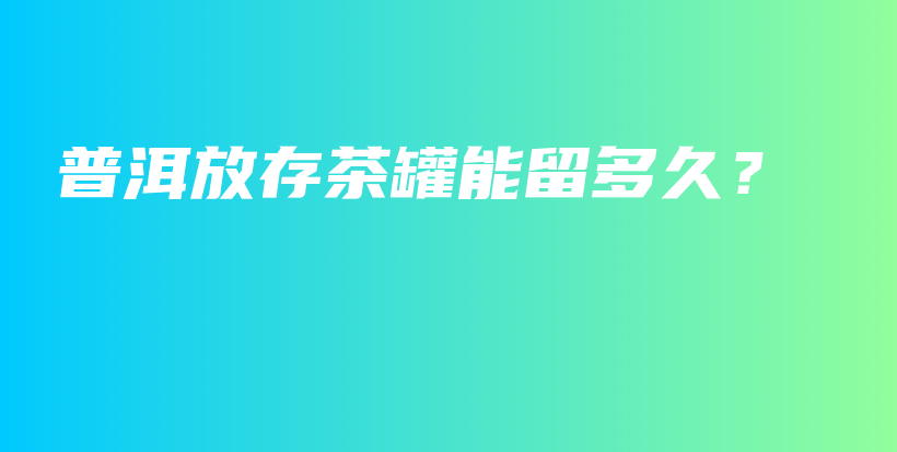 普洱放存茶罐能留多久？插圖