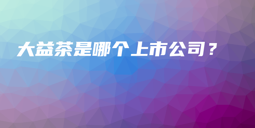 大益茶是哪個上市公司？插圖