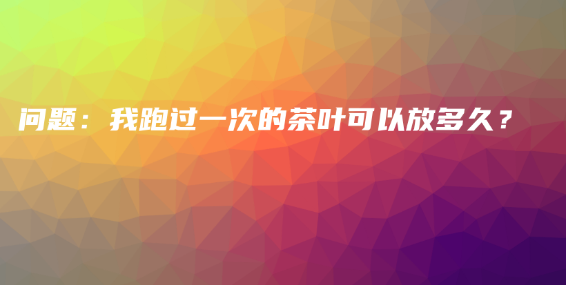 問題：我跑過一次的茶葉可以放多久？插圖