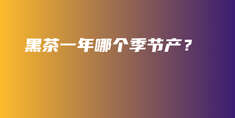 黑茶一年哪個季節(jié)產？插圖