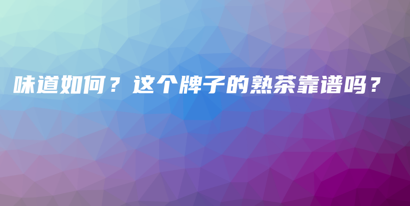 味道如何？這個(gè)牌子的熟茶靠譜嗎？插圖