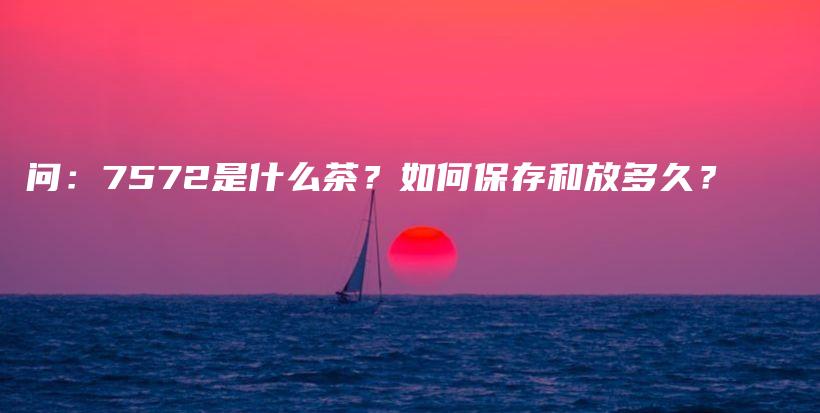 問：7572是什么茶？如何保存和放多久？插圖