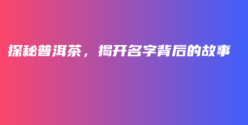 探秘普洱茶，揭開名字背后的故事插圖