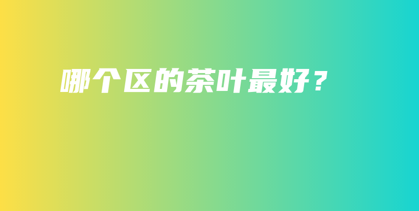 哪個區(qū)的茶葉最好？插圖