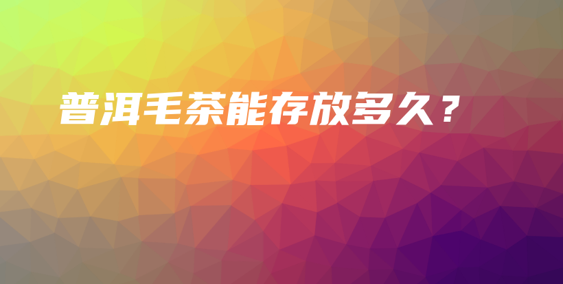 普洱毛茶能存放多久？插圖