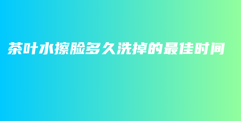 茶葉水擦臉多久洗掉的最佳時間插圖