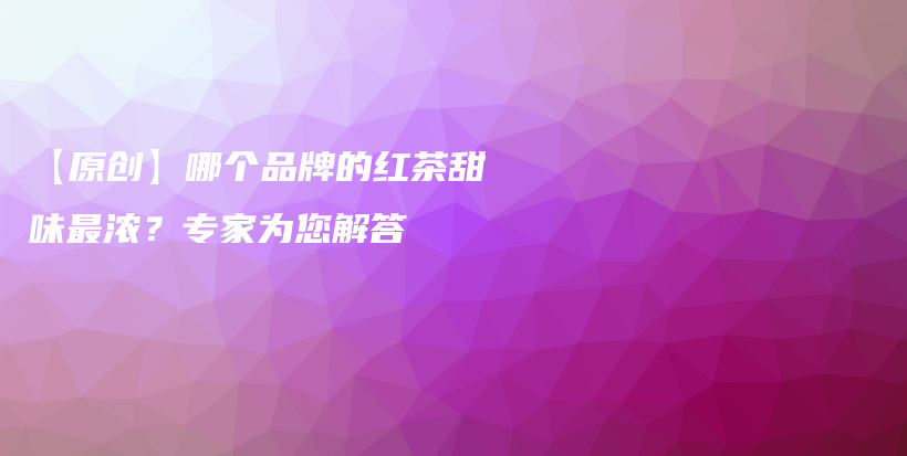 【原創(chuàng)】哪個(gè)品牌的紅茶甜味最濃？專家為您解答插圖